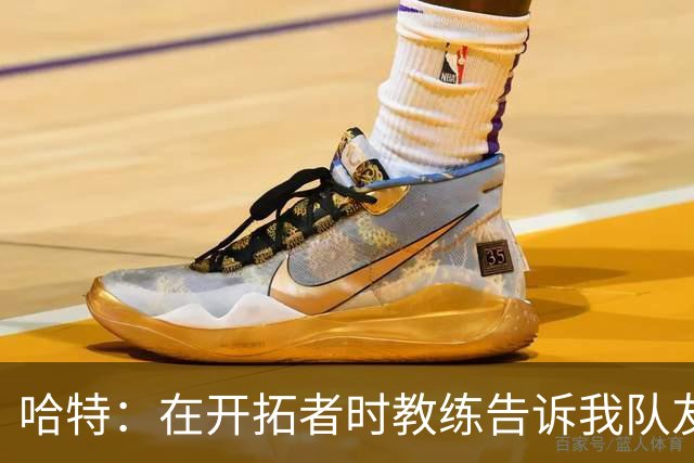 哈特：在开拓者时教练告诉我队友得分更强 这改变了我打球方式